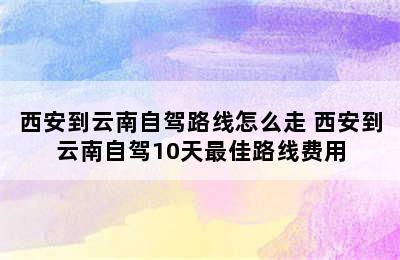 西安到云南自驾路线怎么走 西安到云南自驾10天最佳路线费用